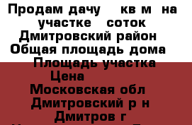 Продам дачу 40 кв.м. на участке 6 соток,Дмитровский район › Общая площадь дома ­ 40 › Площадь участка ­ 6 › Цена ­ 550 000 - Московская обл., Дмитровский р-н, Дмитров г. Недвижимость » Дома, коттеджи, дачи продажа   